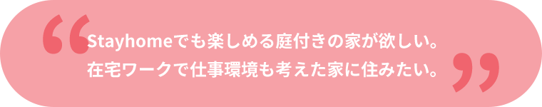 Stayhomeでも楽しめる庭付きの家が欲しい。在宅ワークで仕事環境も考えた家に住みたい。