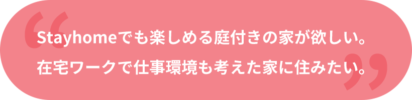 Stayhomeでも楽しめる庭付きの家が欲しい。在宅ワークで仕事環境も考えた家に住みたい。