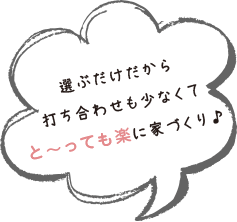 選ぶだけだから打ち合わせも少なくてと～っても楽に家づくり♪