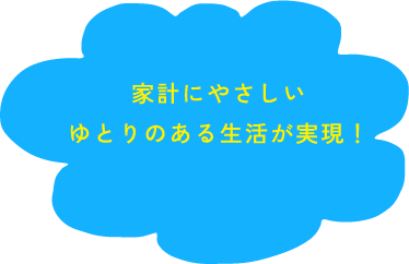 家計にやさしいゆとりのある生活が実現!