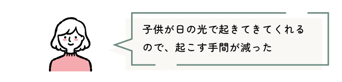 子供が日の光で起きてきてくれるので、起こす手間が減った